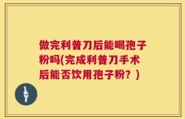 做完利普刀后能喝孢子粉吗(完成利普刀手术后能否饮用孢子粉？)