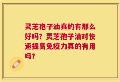 灵芝孢子油真的有那么好吗？灵芝孢子油对快速提高免疫力真的有用吗？