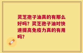 灵芝孢子油真的有那么好吗？灵芝孢子油对快速提高免疫力真的有用吗？