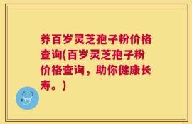 养百岁灵芝孢子粉价格查询(百岁灵芝孢子粉价格查询，助你健康长寿。)