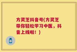 方灵芝抖音号(方灵芝带你轻松学习中医，抖音上线啦！)