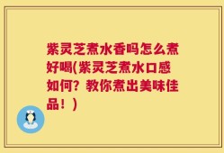 紫灵芝煮水香吗怎么煮好喝(紫灵芝煮水口感如何？教你煮出美味佳品！)