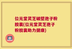 位元堂灵芝破壁孢子粉胶囊(位元堂灵芝孢子粉胶囊助力健康)