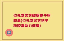 位元堂灵芝破壁孢子粉胶囊(位元堂灵芝孢子粉胶囊助力健康)