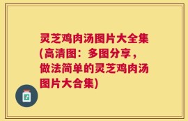 灵芝鸡肉汤图片大全集(高清图：多图分享，做法简单的灵芝鸡肉汤图片大合集)