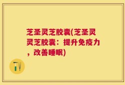 芝圣灵芝胶囊(芝圣灵灵芝胶囊：提升免疫力，改善睡眠)
