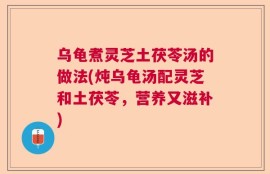 乌龟煮灵芝土茯苓汤的做法(炖乌龟汤配灵芝和土茯苓，营养又滋补)
