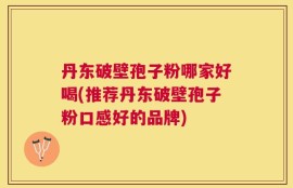 丹东破壁孢子粉哪家好喝(推荐丹东破壁孢子粉口感好的品牌)