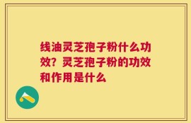 线油灵芝孢子粉什么功效？灵芝孢子粉的功效和作用是什么