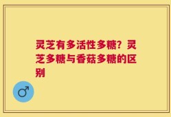 灵芝有多活性多糖？灵芝多糖与香菇多糖的区别