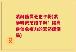 紫酥糖灵芝孢子粉(紫酥糖灵芝孢子粉：提高身体免疫力的天然保健品)
