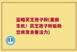 蓝帽灵芝孢子粉(重振生机！灵芝孢子粉能助您焕发青春活力)