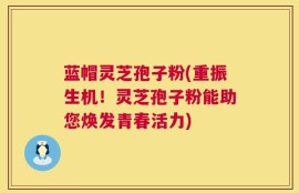 蓝帽灵芝孢子粉(重振生机！灵芝孢子粉能助您焕发青春活力)