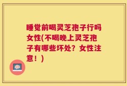 睡觉前喝灵芝孢子行吗女性(不喝晚上灵芝孢子有哪些坏处？女性注意！)
