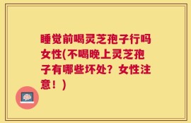 睡觉前喝灵芝孢子行吗女性(不喝晚上灵芝孢子有哪些坏处？女性注意！)