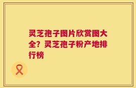 灵芝孢子图片欣赏图大全？灵芝孢子粉产地排行榜