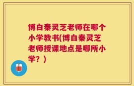 博白秦灵芝老师在哪个小学教书(博白秦灵芝老师授课地点是哪所小学？)
