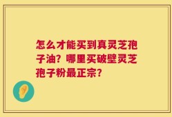 怎么才能买到真灵芝孢子油？哪里买破壁灵芝孢子粉最正宗？