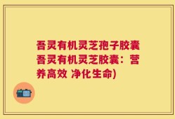 吾灵有机灵芝孢子胶囊吾灵有机灵芝胶囊：营养高效 净化生命)