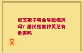 灵芝孢子粉会导致痛风吗？居民楼里种灵芝有危害吗