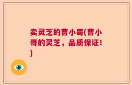 卖灵芝的曹小哥(曹小哥的灵芝，品质保证！)