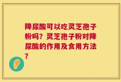 降尿酸可以吃灵芝孢子粉吗？灵芝孢子粉对降尿酸的作用及食用方法？