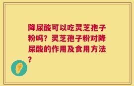 降尿酸可以吃灵芝孢子粉吗？灵芝孢子粉对降尿酸的作用及食用方法？