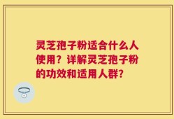 灵芝孢子粉适合什么人使用？详解灵芝孢子粉的功效和适用人群？