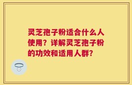 灵芝孢子粉适合什么人使用？详解灵芝孢子粉的功效和适用人群？