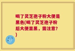 喝了灵芝孢子粉大便是黑色(喝了灵芝孢子粉后大便显黑，需注意？)
