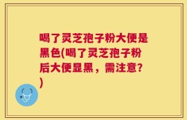 喝了灵芝孢子粉大便是黑色(喝了灵芝孢子粉后大便显黑，需注意？)