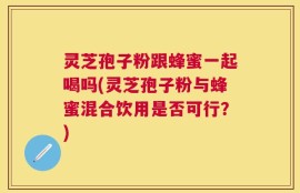 灵芝孢子粉跟蜂蜜一起喝吗(灵芝孢子粉与蜂蜜混合饮用是否可行？)