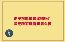 孢子粉能加蜂蜜喝吗？灵芝粉家庭面膜怎么做