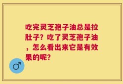 吃完灵芝孢子油总是拉肚子？吃了灵芝孢子油，怎么看出来它是有效果的呢？