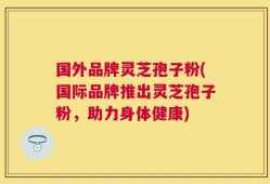 国外品牌灵芝孢子粉(国际品牌推出灵芝孢子粉，助力身体健康)