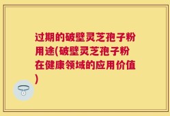 过期的破壁灵芝孢子粉用途(破壁灵芝孢子粉在健康领域的应用价值)