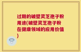 过期的破壁灵芝孢子粉用途(破壁灵芝孢子粉在健康领域的应用价值)
