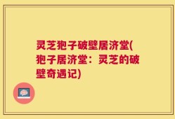 灵芝狍子破壁居济堂(狍子居济堂：灵芝的破壁奇遇记)