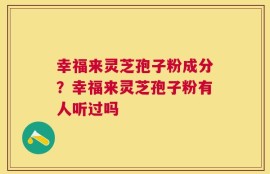 幸福来灵芝孢子粉成分？幸福来灵芝孢子粉有人听过吗