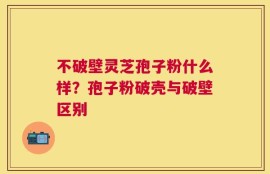 不破壁灵芝孢子粉什么样？孢子粉破壳与破壁区别