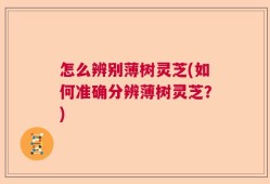 怎么辨别薄树灵芝(如何准确分辨薄树灵芝？)