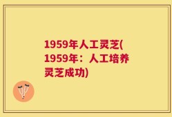 1959年人工灵芝(1959年：人工培养灵芝成功)