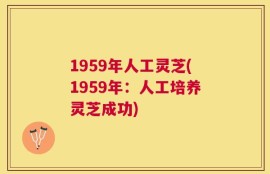 1959年人工灵芝(1959年：人工培养灵芝成功)