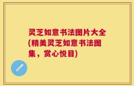 灵芝如意书法图片大全(精美灵芝如意书法图集，赏心悦目)