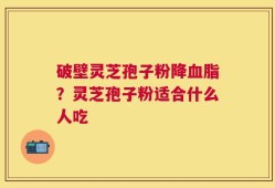 破壁灵芝孢子粉降血脂？灵芝孢子粉适合什么人吃