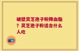 破壁灵芝孢子粉降血脂？灵芝孢子粉适合什么人吃