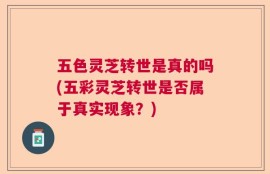 五色灵芝转世是真的吗(五彩灵芝转世是否属于真实现象？)