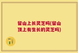 留山上长灵芝吗(留山顶上有生长的灵芝吗)