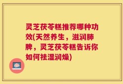 灵芝茯苓糕推荐哪种功效(天然养生，滋润肺脾，灵芝茯苓糕告诉你如何祛湿润燥)
