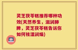 灵芝茯苓糕推荐哪种功效(天然养生，滋润肺脾，灵芝茯苓糕告诉你如何祛湿润燥)